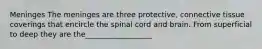 Meninges The meninges are three protective, connective tissue coverings that encircle the spinal cord and brain. From superficial to deep they are the__________________