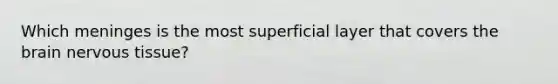 Which meninges is the most superficial layer that covers the brain nervous tissue?