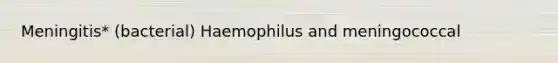 Meningitis* (bacterial) Haemophilus and meningococcal