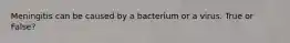 Meningitis can be caused by a bacterium or a virus. True or False?