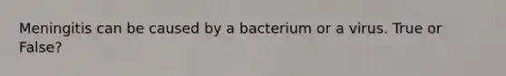 Meningitis can be caused by a bacterium or a virus. True or False?