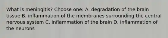 What is meningitis? Choose one: A. degradation of the brain tissue B. inflammation of the membranes surrounding the central nervous system C. inflammation of the brain D. inflammation of the neurons