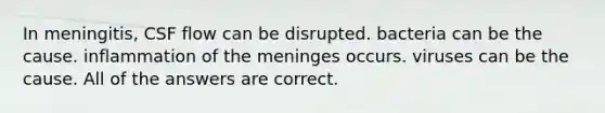 In meningitis, CSF flow can be disrupted. bacteria can be the cause. inflammation of the meninges occurs. viruses can be the cause. All of the answers are correct.