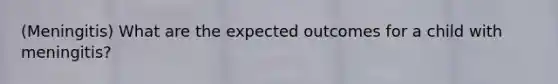 (Meningitis) What are the expected outcomes for a child with meningitis?