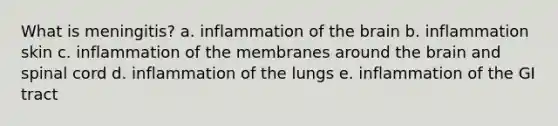 What is meningitis? a. inflammation of the brain b. inflammation skin c. inflammation of the membranes around the brain and spinal cord d. inflammation of the lungs e. inflammation of the GI tract