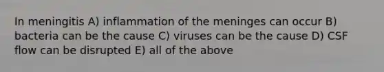 In meningitis A) inflammation of the meninges can occur B) bacteria can be the cause C) viruses can be the cause D) CSF flow can be disrupted E) all of the above