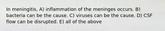 In meningitis, A) inflammation of <a href='https://www.questionai.com/knowledge/k36SqhoPCV-the-meninges' class='anchor-knowledge'>the meninges</a> occurs. B) bacteria can be the cause. C) viruses can be the cause. D) CSF flow can be disrupted. E) all of the above