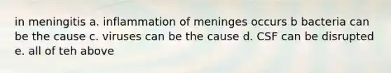 in meningitis a. inflammation of meninges occurs b bacteria can be the cause c. viruses can be the cause d. CSF can be disrupted e. all of teh above