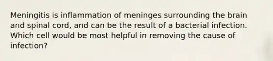 Meningitis is inflammation of meninges surrounding the brain and spinal cord, and can be the result of a bacterial infection. Which cell would be most helpful in removing the cause of infection?