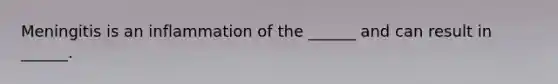 Meningitis is an inflammation of the ______ and can result in ______.