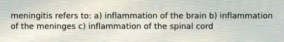 meningitis refers to: a) inflammation of the brain b) inflammation of the meninges c) inflammation of the spinal cord