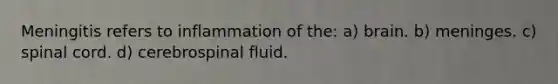 Meningitis refers to inflammation of the: a) brain. b) meninges. c) spinal cord. d) cerebrospinal fluid.