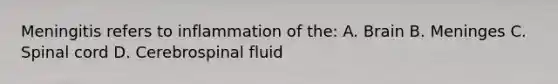 Meningitis refers to inflammation of the: A. Brain B. Meninges C. Spinal cord D. Cerebrospinal fluid