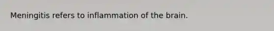 Meningitis refers to inflammation of the brain.