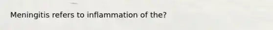 Meningitis refers to inflammation of the?