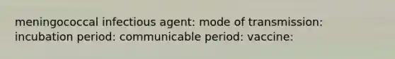 meningococcal infectious agent: mode of transmission: incubation period: communicable period: vaccine: