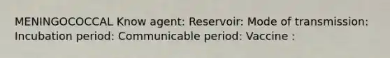 MENINGOCOCCAL Know agent: Reservoir: Mode of transmission: Incubation period: Communicable period: Vaccine :