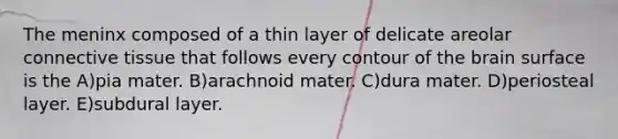 The meninx composed of a thin layer of delicate areolar connective tissue that follows every contour of the brain surface is the A)pia mater. B)arachnoid mater. C)dura mater. D)periosteal layer. E)subdural layer.