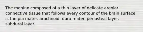 The meninx composed of a thin layer of delicate areolar connective tissue that follows every contour of the brain surface is the pia mater. arachnoid. dura mater. periosteal layer. subdural layer.