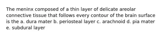 The meninx composed of a thin layer of delicate areolar connective tissue that follows every contour of the brain surface is the a. dura mater b. periosteal layer c. arachnoid d. pia mater e. subdural layer