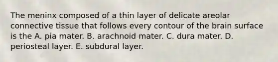 The meninx composed of a thin layer of delicate areolar connective tissue that follows every contour of the brain surface is the A. pia mater. B. arachnoid mater. C. dura mater. D. periosteal layer. E. subdural layer.