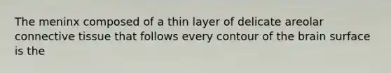 The meninx composed of a thin layer of delicate areolar connective tissue that follows every contour of the brain surface is the