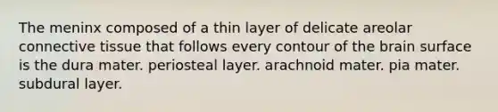 The meninx composed of a thin layer of delicate areolar <a href='https://www.questionai.com/knowledge/kYDr0DHyc8-connective-tissue' class='anchor-knowledge'>connective tissue</a> that follows every contour of <a href='https://www.questionai.com/knowledge/kLMtJeqKp6-the-brain' class='anchor-knowledge'>the brain</a> surface is the dura mater. periosteal layer. arachnoid mater. pia mater. subdural layer.