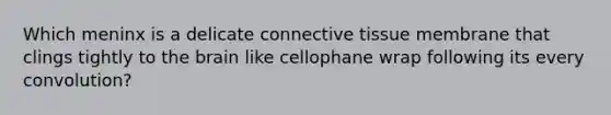 Which meninx is a delicate connective tissue membrane that clings tightly to the brain like cellophane wrap following its every convolution?