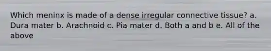 Which meninx is made of a dense irregular connective tissue? a. Dura mater b. Arachnoid c. Pia mater d. Both a and b e. All of the above