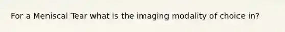 For a Meniscal Tear what is the imaging modality of choice in?