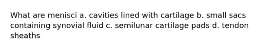 What are menisci a. cavities lined with cartilage b. small sacs containing synovial fluid c. semilunar cartilage pads d. tendon sheaths