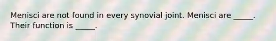 Menisci are not found in every synovial joint. Menisci are _____. Their function is _____.