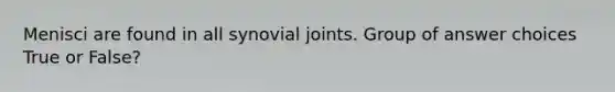 Menisci are found in all synovial joints. Group of answer choices True or False?