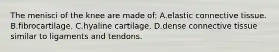 The menisci of the knee are made of: A.elastic connective tissue. B.fibrocartilage. C.hyaline cartilage. D.dense connective tissue similar to ligaments and tendons.