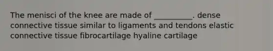 The menisci of the knee are made of __________. dense connective tissue similar to ligaments and tendons elastic connective tissue fibrocartilage hyaline cartilage