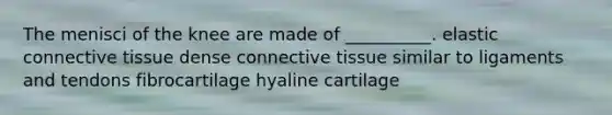 The menisci of the knee are made of __________. elastic <a href='https://www.questionai.com/knowledge/kYDr0DHyc8-connective-tissue' class='anchor-knowledge'>connective tissue</a> dense connective tissue similar to ligaments and tendons fibrocartilage hyaline cartilage