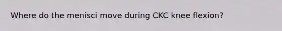 Where do the menisci move during CKC knee flexion?