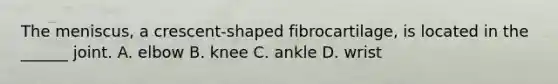 The meniscus, a crescent-shaped fibrocartilage, is located in the ______ joint. A. elbow B. knee C. ankle D. wrist