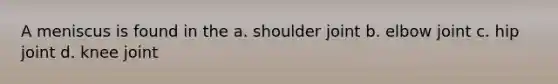 A meniscus is found in the a. shoulder joint b. elbow joint c. hip joint d. knee joint