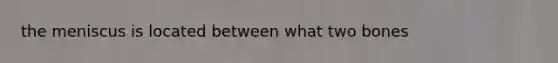 the meniscus is located between what two bones
