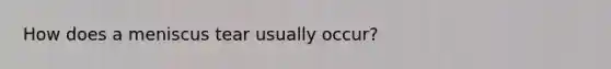 How does a meniscus tear usually occur?