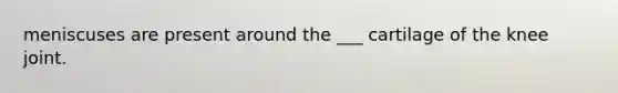meniscuses are present around the ___ cartilage of the knee joint.