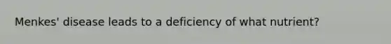 Menkes' disease leads to a deficiency of what nutrient?