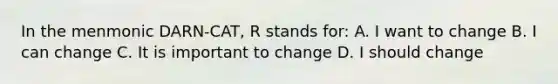 In the menmonic DARN-CAT, R stands for: A. I want to change B. I can change C. It is important to change D. I should change