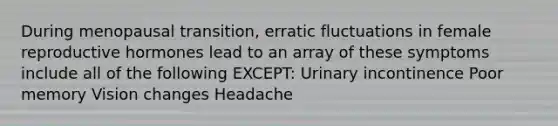 During menopausal transition, erratic fluctuations in female reproductive hormones lead to an array of these symptoms include all of the following EXCEPT: Urinary incontinence Poor memory Vision changes Headache