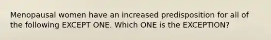 Menopausal women have an increased predisposition for all of the following EXCEPT ONE. Which ONE is the EXCEPTION?