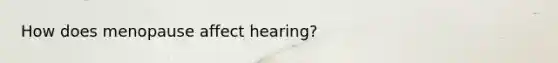 How does menopause affect hearing?