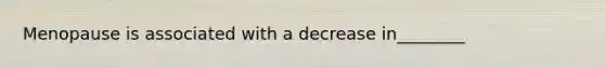 Menopause is associated with a decrease in________