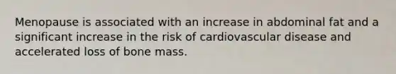 Menopause is associated with an increase in abdominal fat and a significant increase in the risk of cardiovascular disease and accelerated loss of bone mass.