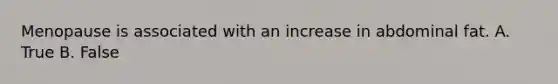 Menopause is associated with an increase in abdominal fat. A. True B. False